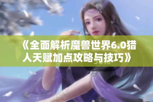《全面解析魔兽世界6.0猎人天赋加点攻略与技巧》