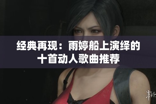 经典再现：雨婷船上演绎的十首动人歌曲推荐