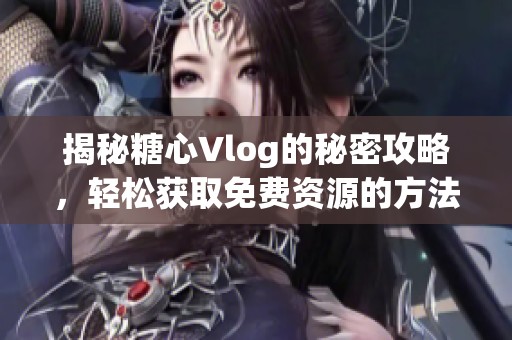 揭秘糖心Vlog的秘密攻略，轻松获取免费资源的方法