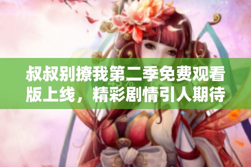 叔叔别撩我第二季免费观看版上线，精彩剧情引人期待