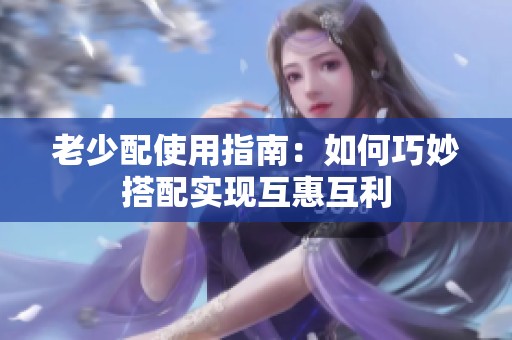 老少配使用指南：如何巧妙搭配实现互惠互利