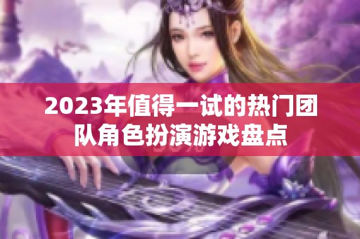 2023年值得一试的热门团队角色扮演游戏盘点