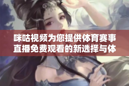 咪咕视频为您提供体育赛事直播免费观看的新选择与体验