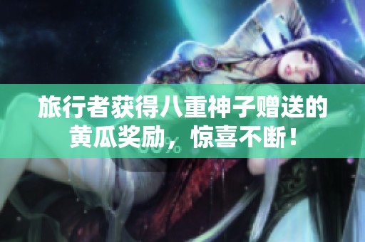 旅行者获得八重神子赠送的黄瓜奖励，惊喜不断！