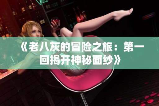 《老八灰的冒险之旅：第一回揭开神秘面纱》