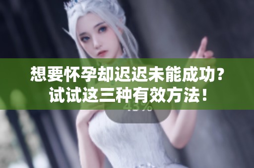 想要怀孕却迟迟未能成功？试试这三种有效方法！