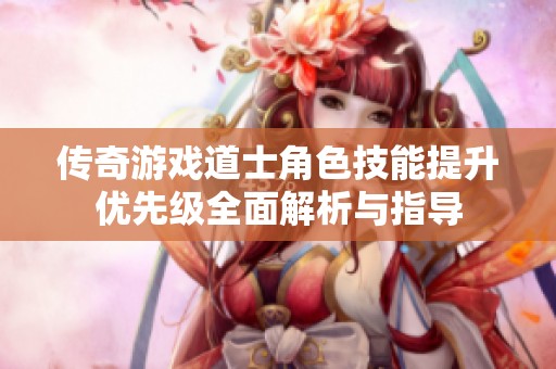 传奇游戏道士角色技能提升优先级全面解析与指导