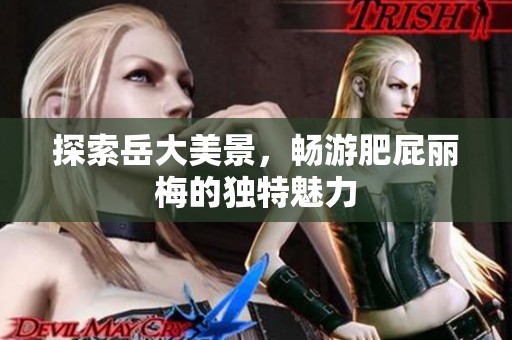 探索岳大美景，畅游肥屁丽梅的独特魅力