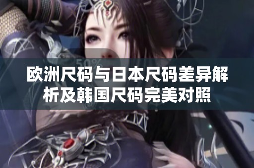 欧洲尺码与日本尺码差异解析及韩国尺码完美对照