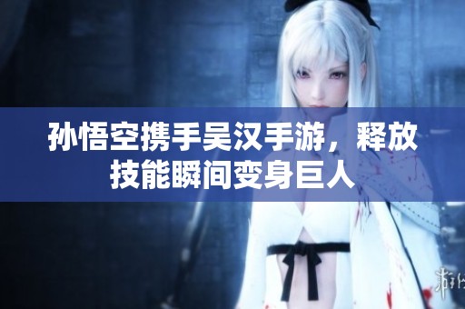 孙悟空携手吴汉手游，释放技能瞬间变身巨人