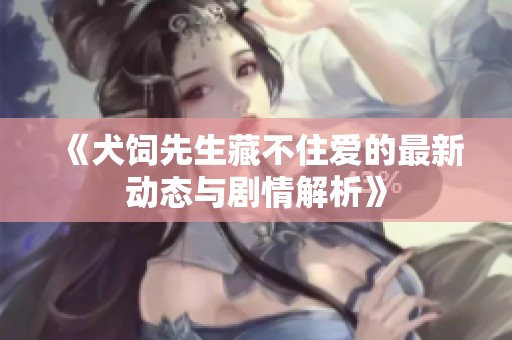 《犬饲先生藏不住爱的最新动态与剧情解析》