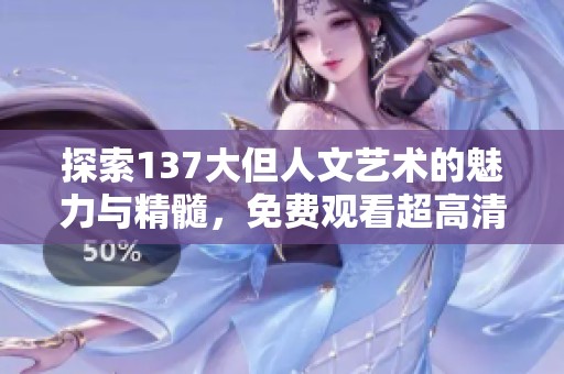 探索137大但人文艺术的魅力与精髓，免费观看超高清内容
