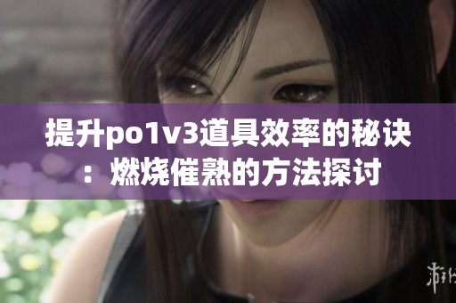 提升po1v3道具效率的秘诀：燃烧催熟的方法探讨