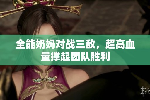 全能奶妈对战三敌，超高血量撑起团队胜利