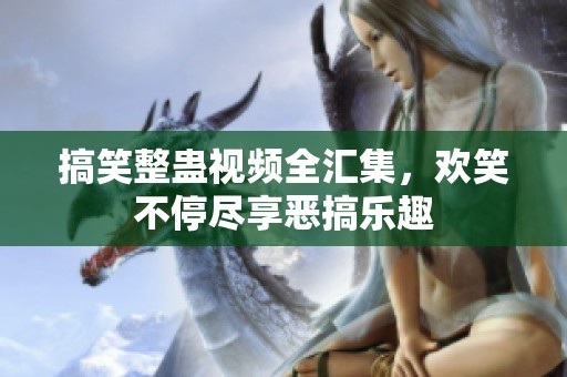 搞笑整蛊视频全汇集，欢笑不停尽享恶搞乐趣