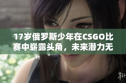 17岁俄罗斯少年在CSGO比赛中崭露头角，未来潜力无限