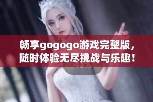 畅享gogogo游戏完整版，随时体验无尽挑战与乐趣！