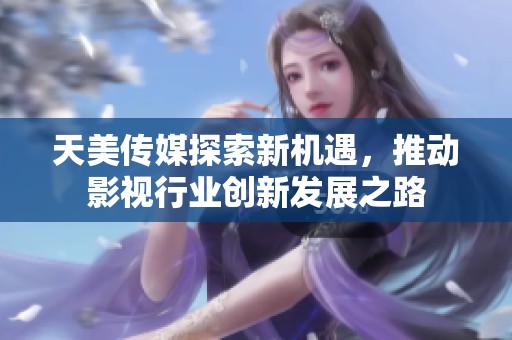 天美传媒探索新机遇，推动影视行业创新发展之路