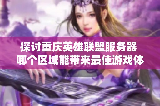 探讨重庆英雄联盟服务器 哪个区域能带来最佳游戏体验