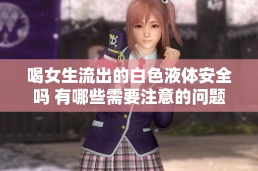 喝女生流出的白色液体安全吗 有哪些需要注意的问题