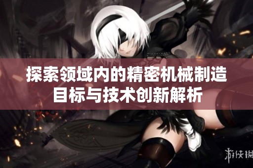 探索领域内的精密机械制造目标与技术创新解析