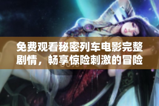 免费观看秘密列车电影完整剧情，畅享惊险刺激的冒险之旅