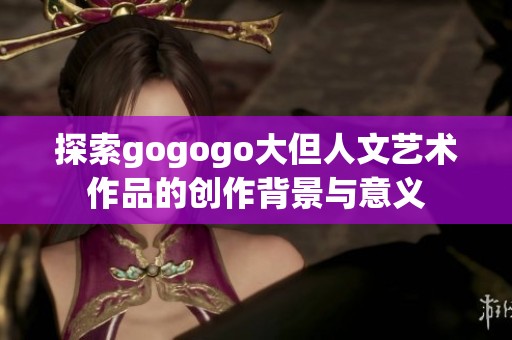 探索gogogo大但人文艺术作品的创作背景与意义