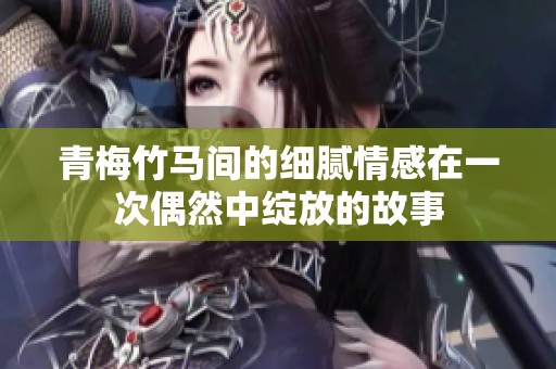 青梅竹马间的细腻情感在一次偶然中绽放的故事