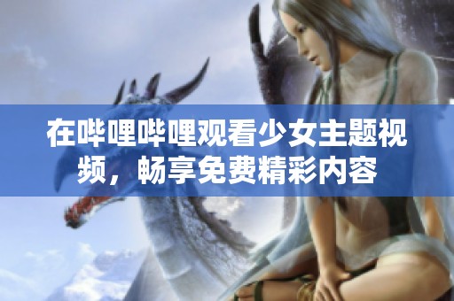 在哔哩哔哩观看少女主题视频，畅享免费精彩内容