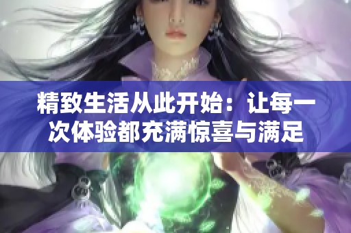 精致生活从此开始：让每一次体验都充满惊喜与满足