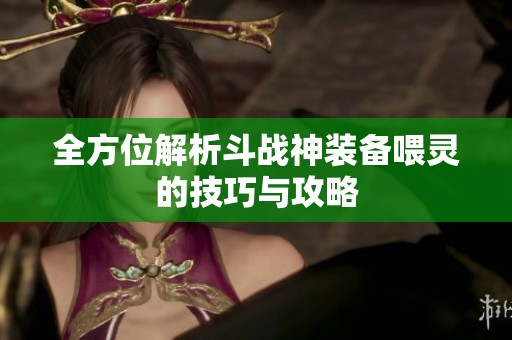 全方位解析斗战神装备喂灵的技巧与攻略