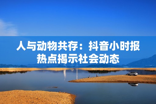 人与动物共存：抖音小时报热点揭示社会动态