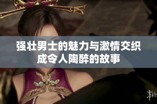 强壮男士的魅力与激情交织成令人陶醉的故事