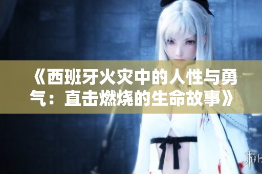 《西班牙火灾中的人性与勇气：直击燃烧的生命故事》
