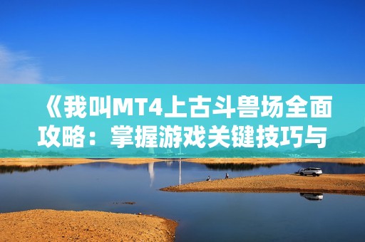 《我叫MT4上古斗兽场全面攻略：掌握游戏关键技巧与策略》