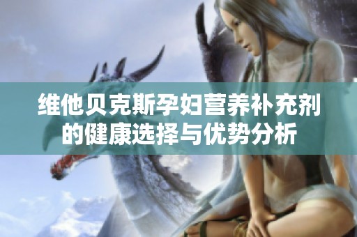维他贝克斯孕妇营养补充剂的健康选择与优势分析