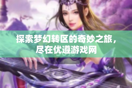 探索梦幻转区的奇妙之旅，尽在优遵游戏网