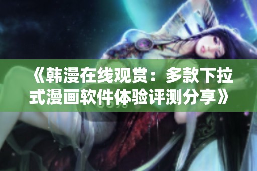 《韩漫在线观赏：多款下拉式漫画软件体验评测分享》