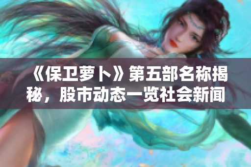 《保卫萝卜》第五部名称揭秘，股市动态一览社会新闻