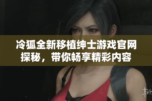 冷狐全新移植绅士游戏官网探秘，带你畅享精彩内容