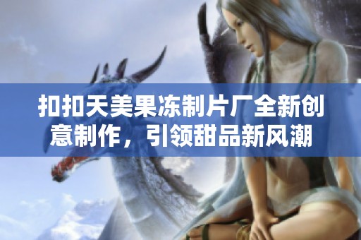 扣扣天美果冻制片厂全新创意制作，引领甜品新风潮