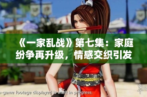 《一家乱战》第七集：家庭纷争再升级，情感交织引发新局面