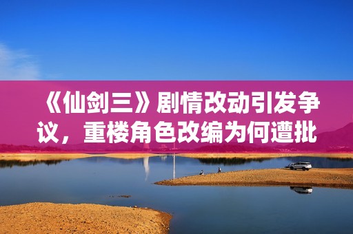 《仙剑三》剧情改动引发争议，重楼角色改编为何遭批评