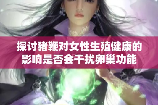 探讨猪鞭对女性生殖健康的影响是否会干扰卵巢功能