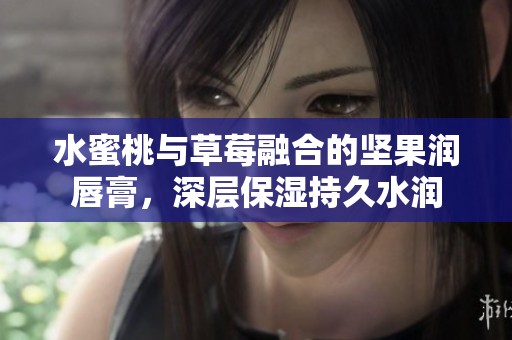 水蜜桃与草莓融合的坚果润唇膏，深层保湿持久水润