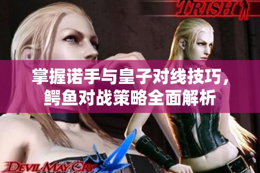 掌握诺手与皇子对线技巧，鳄鱼对战策略全面解析