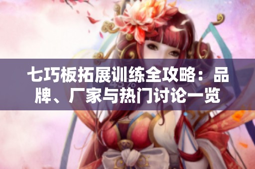 七巧板拓展训练全攻略：品牌、厂家与热门讨论一览