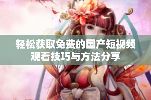 轻松获取免费的国产短视频观看技巧与方法分享