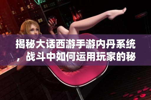揭秘大话西游手游内丹系统，战斗中如何运用玩家的秘密武器