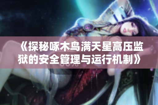 《探秘啄木鸟满天星高压监狱的安全管理与运行机制》